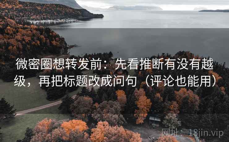 微密圈想转发前：先看推断有没有越级，再把标题改成问句（评论也能用）