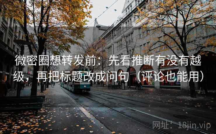 微密圈想转发前：先看推断有没有越级，再把标题改成问句（评论也能用）