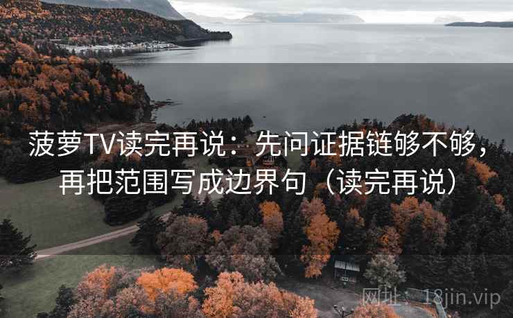 菠萝TV读完再说：先问证据链够不够，再把范围写成边界句（读完再说）