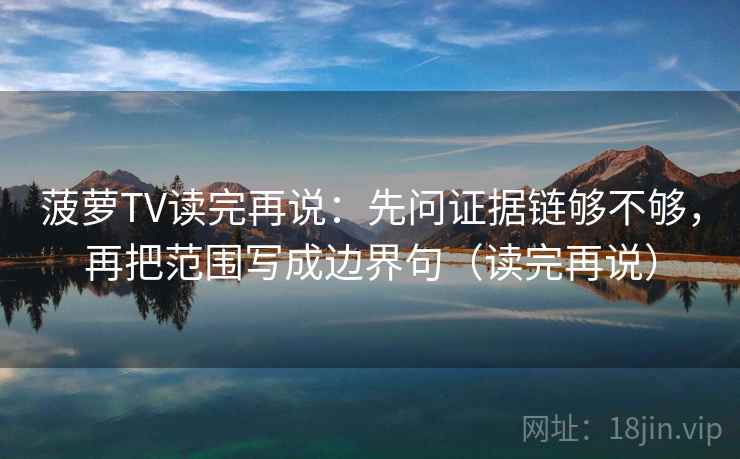 菠萝TV读完再说：先问证据链够不够，再把范围写成边界句（读完再说）
