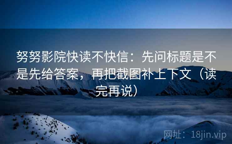 努努影院快读不快信:先问标题是不是先给答案,再把截图补上下文(读完再说) 努努影院快读不快信:先问标题是不是先给答案,再把截图补上下文(读完再说)