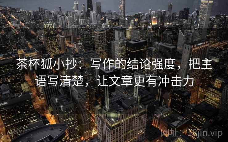 茶杯狐小抄：写作的结论强度，把主语写清楚，让文章更有冲击力
