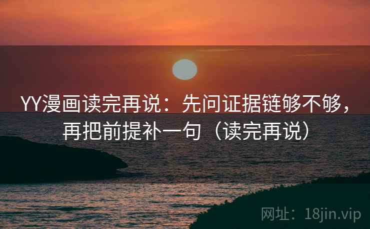 YY漫画读完再说:先问证据链够不够,再把前提补一句(读完再说) YY漫画读完再说:先问证据链够不够,再把前提补一句(读完再说)