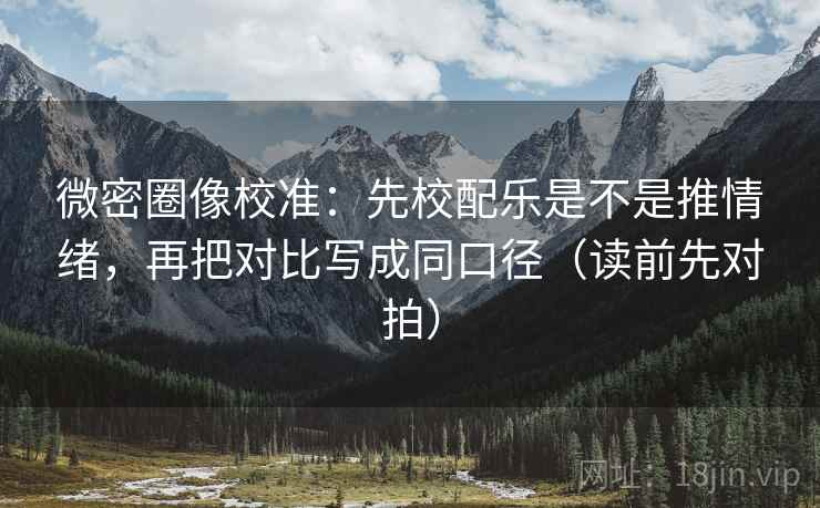 微密圈像校准：先校配乐是不是推情绪，再把对比写成同口径（读前先对拍）