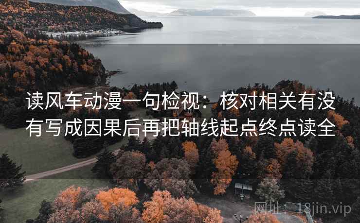 读风车动漫一句检视：核对相关有没有写成因果后再把轴线起点终点读全