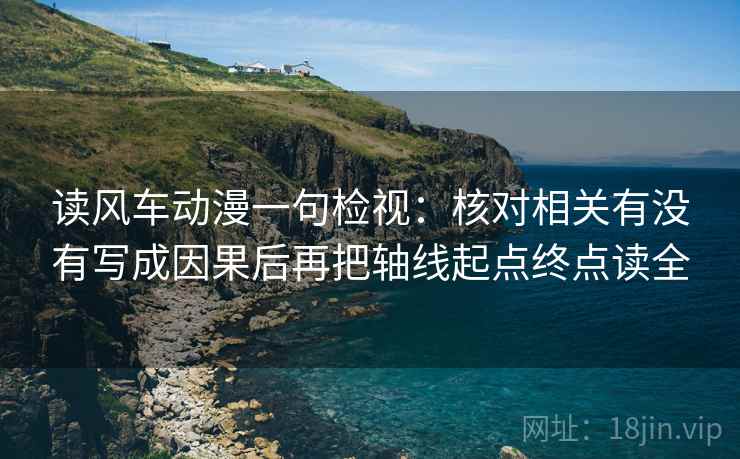 读风车动漫一句检视：核对相关有没有写成因果后再把轴线起点终点读全