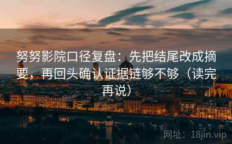 努努影院口径复盘：先把结尾改成摘要，再回头确认证据链够不够（读完再说）