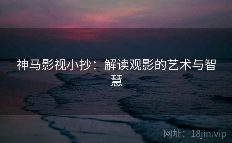 神马影视小抄：解读观影的艺术与智慧