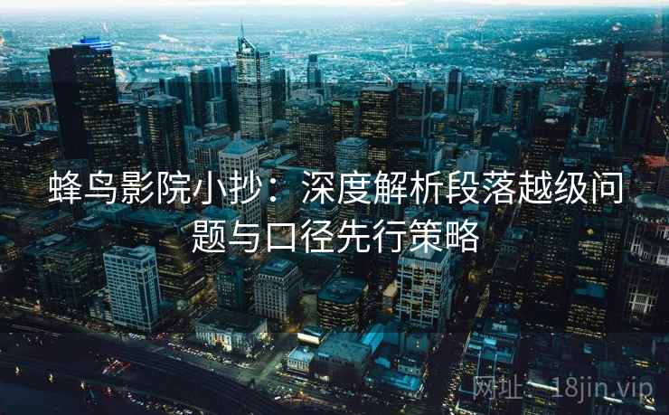 蜂鸟影院小抄：深度解析段落越级问题与口径先行策略