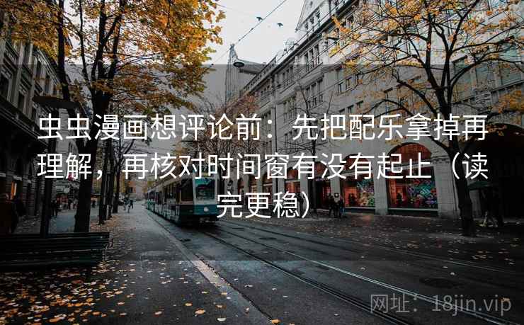 虫虫漫画想评论前：先把配乐拿掉再理解，再核对时间窗有没有起止（读完更稳）