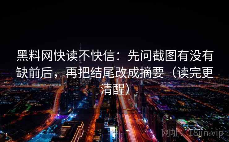 黑料网快读不快信：先问截图有没有缺前后，再把结尾改成摘要（读完更清醒）
