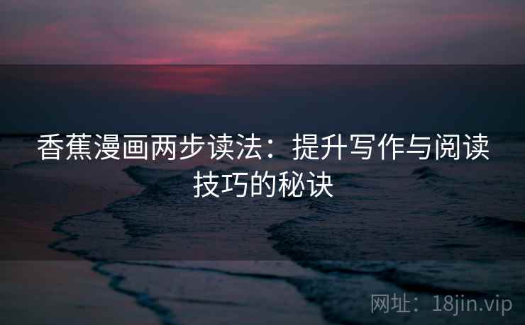 香蕉漫画两步读法：提升写作与阅读技巧的秘诀