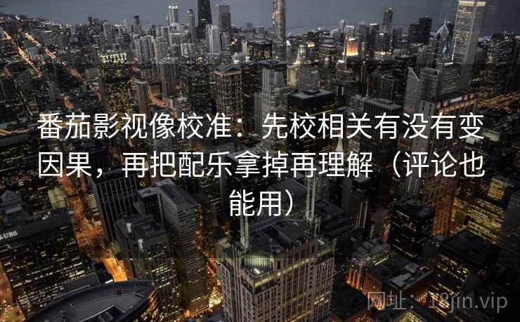 番茄影视像校准：先校相关有没有变因果，再把配乐拿掉再理解（评论也能用）