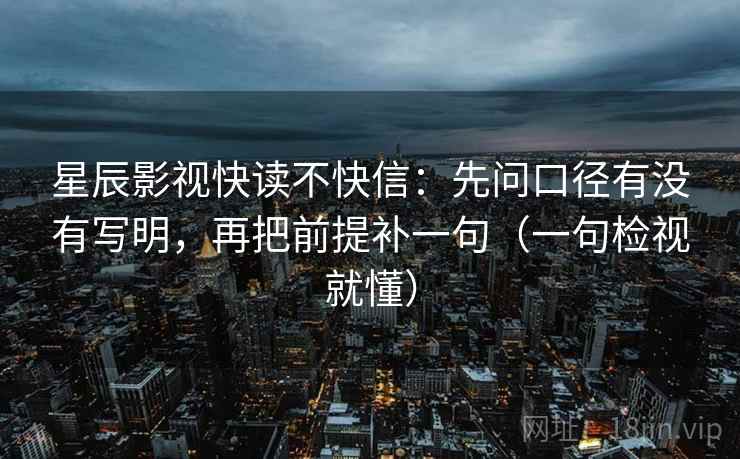星辰影视快读不快信:先问口径有没有写明,再把前提补一句(一句检视就懂) 星辰影视快读不快信:先问口径有没有写明,再把前提补一句(一句检视就懂)