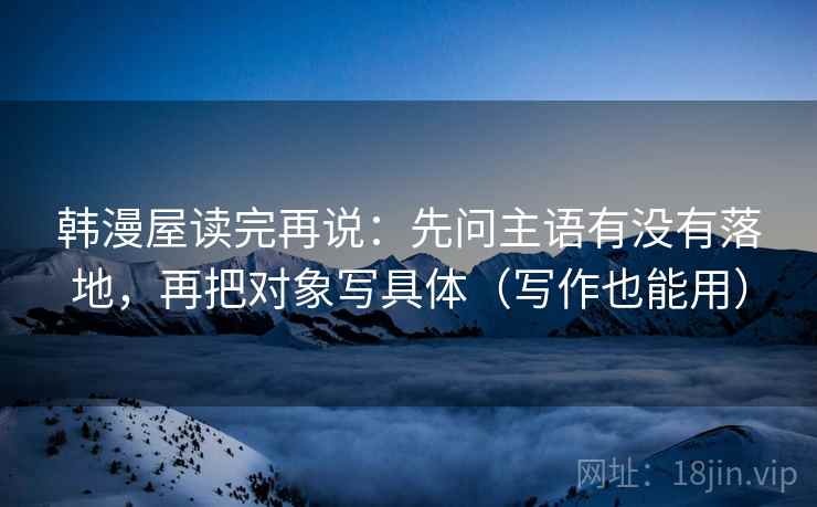 韩漫屋读完再说：先问主语有没有落地，再把对象写具体（写作也能用）