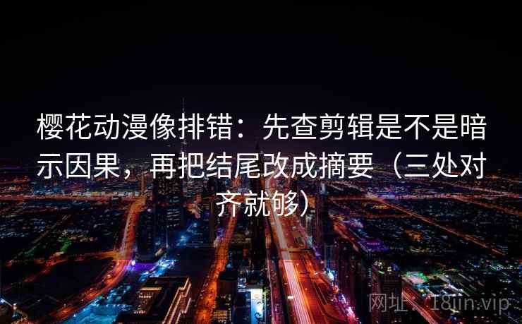 樱花动漫像排错：先查剪辑是不是暗示因果，再把结尾改成摘要（三处对齐就够）
