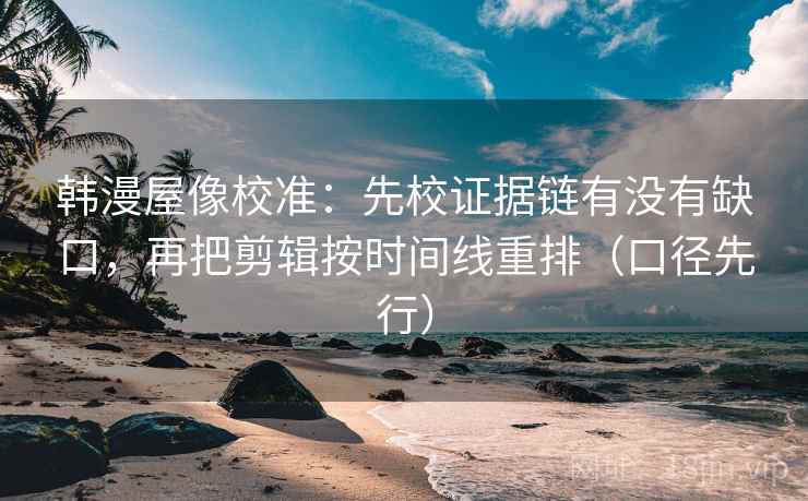 韩漫屋像校准：先校证据链有没有缺口，再把剪辑按时间线重排（口径先行）