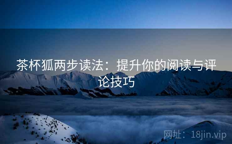 茶杯狐两步读法:提升你的阅读与评论技巧 茶杯狐两步读法:提升你的阅读与评论技巧