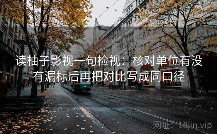 读柚子影视一句检视：核对单位有没有漏标后再把对比写成同口径