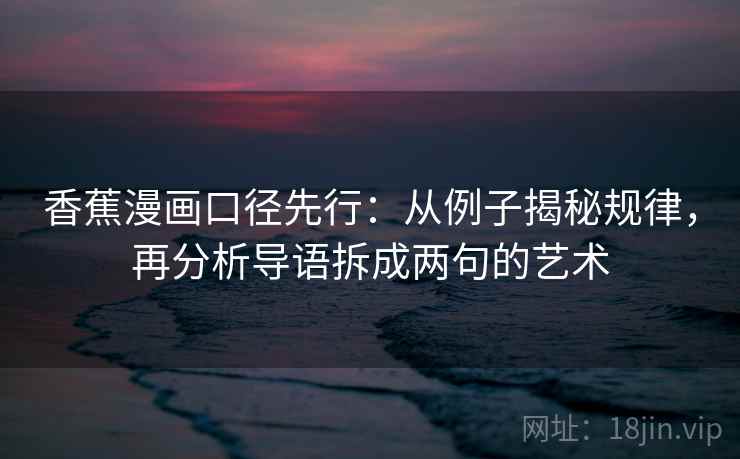 香蕉漫画口径先行:从例子揭秘规律,再分析导语拆成两句的艺术 香蕉漫画口径先行:从例子揭秘规律,再分析导语拆成两句的艺术