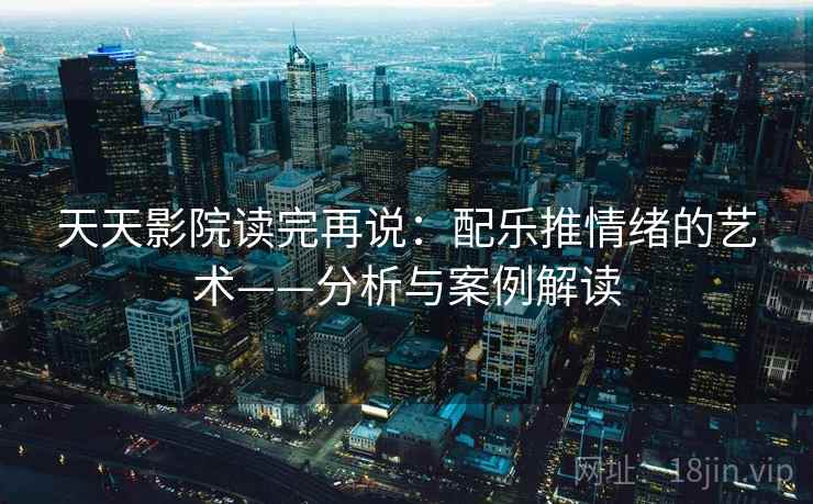 天天影院读完再说:配乐推情绪的艺术——分析与案例解读 天天影院读完再说:配乐推情绪的艺术——分析与案例解读