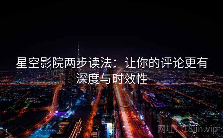 星空影院两步读法:让你的评论更有深度与时效性 星空影院两步读法:让你的评论更有深度与时效性