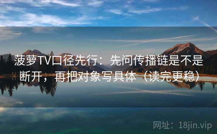 菠萝TV口径先行:先问传播链是不是断开,再把对象写具体(读完更稳) 菠萝TV口径先行:先问传播链是不是断开,再把对象写具体(读完更稳)